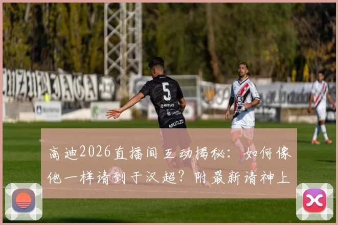 高迪2026直播间互动揭秘：如何像他一样请到于汉超？附最新请神上身玩法教程