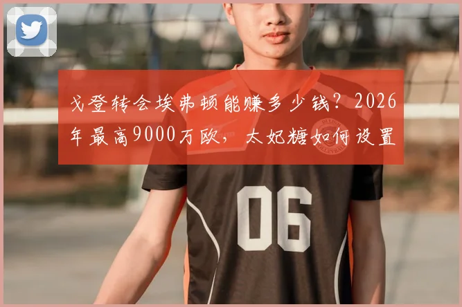 戈登转会埃弗顿能赚多少钱？2026年最高9000万欧，太妃糖如何设置浮动条款