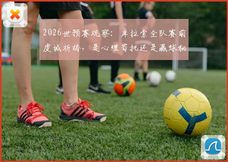 2026世预赛观察：库拉索全队赛前虔诚祈祷，是心理寄托还是赢球秘诀？附视频解析心态影响