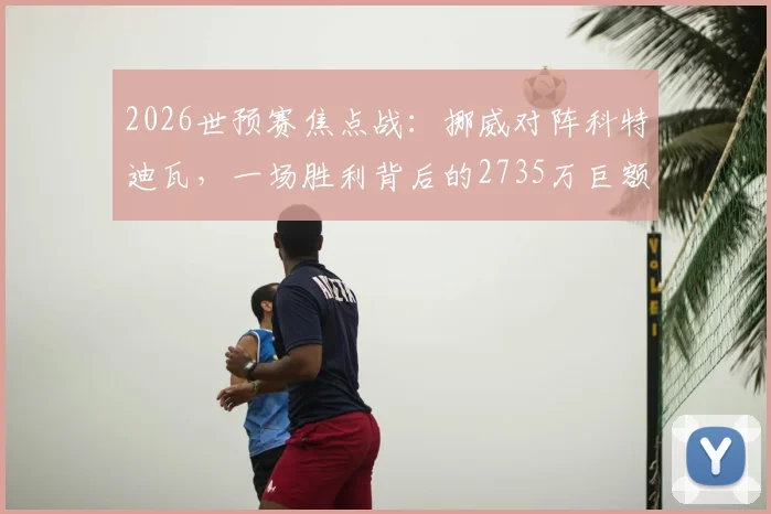2026世预赛焦点战：挪威对阵科特迪瓦，一场胜利背后的2735万巨额奖金解析