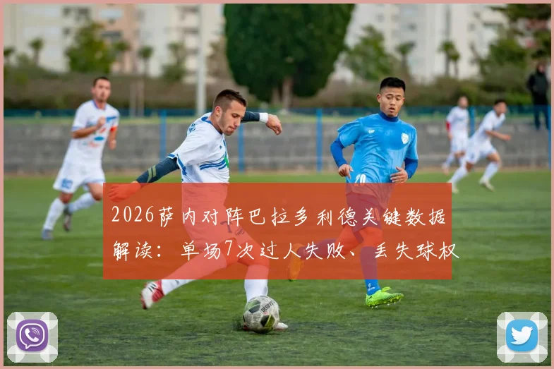 2026萨内对阵巴拉多利德关键数据解读:单场7次过人失败、丢失球权23次背后原因分析与状态评估
