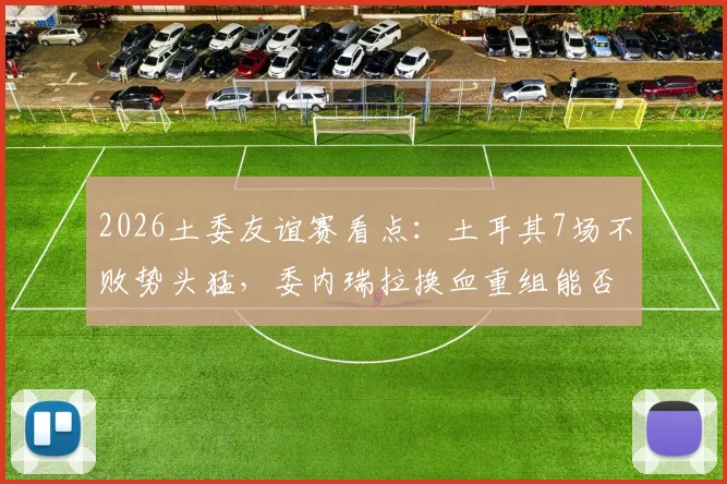 2026土委友谊赛看点：土耳其7场不败势头猛，委内瑞拉换血重组能否制造冷门？