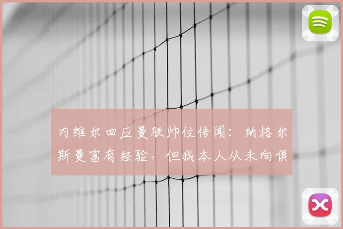 内维尔回应曼联帅位传闻：纳格尔斯曼富有经验，但我本人从未向俱乐部推荐过他