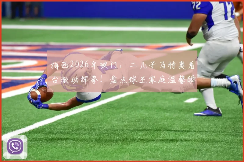 梅西2026年破门，二儿子马特奥看台激动挥拳！盘点球王家庭温馨瞬间与亲子足球理念