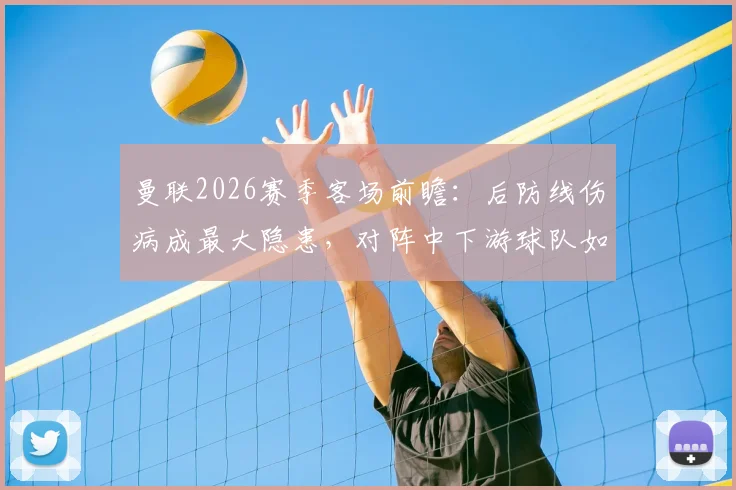 曼联2026赛季客场前瞻：后防线伤病成最大隐患，对阵中下游球队如何确保取胜？