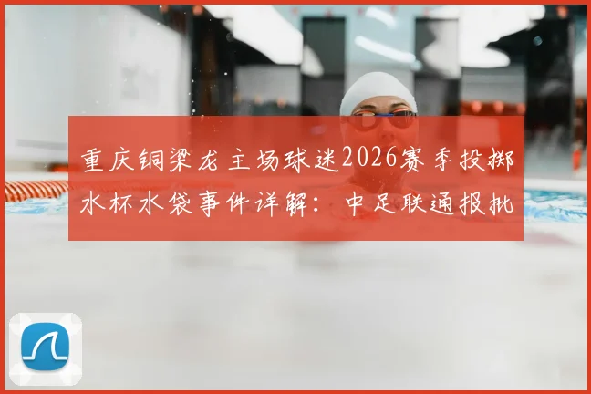 重庆铜梁龙主场球迷2026赛季投掷水杯水袋事件详解：中足联通报批评始末与看台秩序深度反思