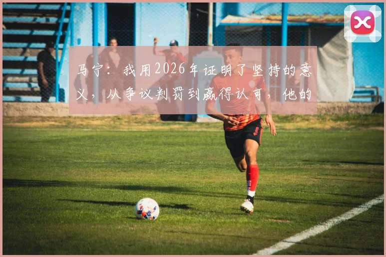 马宁:我用2026年证明了坚持的意义,从争议判罚到赢得认可,他的裁判之路经历了什么?