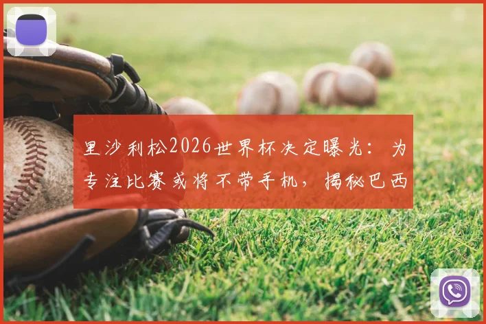 里沙利松2026世界杯决定曝光：为专注比赛或将不带手机，揭秘巴西前锋独特备战习惯与入选名单前景