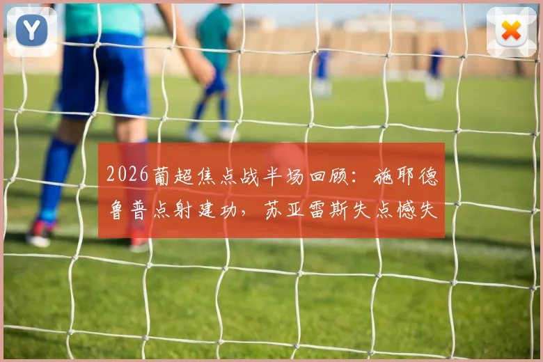 2026葡超焦点战半场回顾：施耶德鲁普点射建功，苏亚雷斯失点憾失良机，本菲卡1-0客胜葡萄牙体育关键点解析