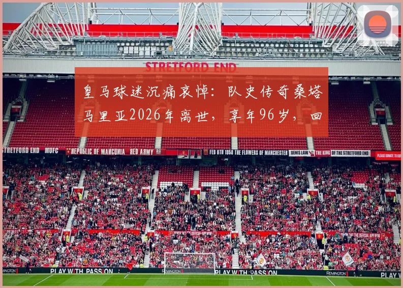 皇马球迷沉痛哀悼：队史传奇桑塔马里亚2026年离世，享年96岁，回顾其辉煌白衣生涯与历史地位