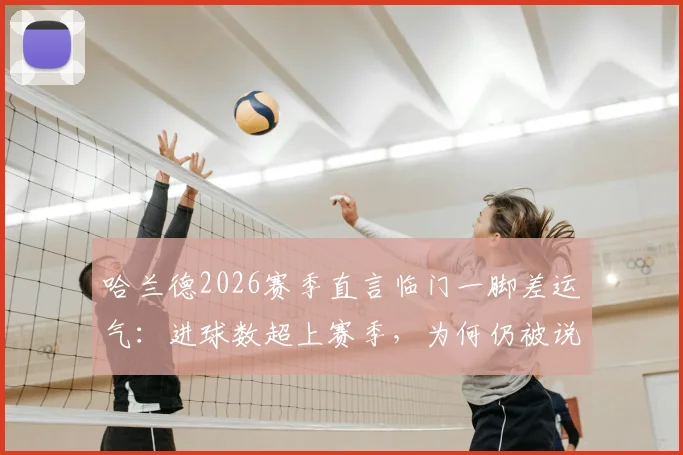 哈兰德2026赛季直言临门一脚差运气：进球数超上赛季，为何仍被说差？深度解析曼城锋线问题