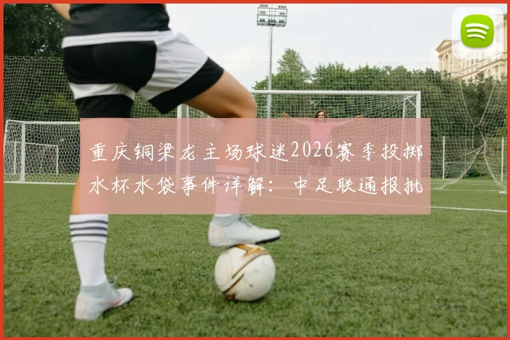 重庆铜梁龙主场球迷2026赛季投掷水杯水袋事件详解：中足联通报批评始末与看台秩序深度反思