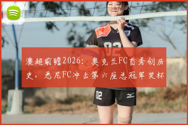 澳超前瞻2026:奥克兰FC首秀创历史,悉尼FC冲击第六座总冠军奖杯,新赛季格局前瞻