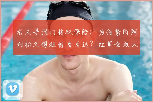 尤文寻找门将双保险：为何紧盯阿利松又想租借马马达？红军会放人吗？