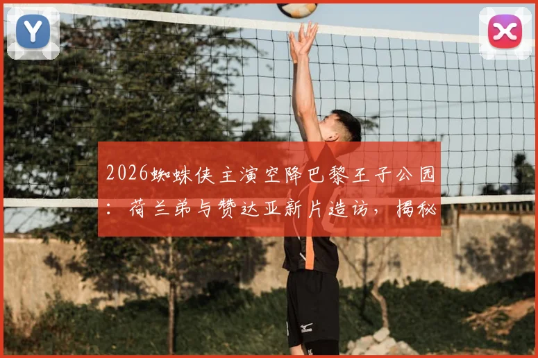2026蜘蛛侠主演空降巴黎王子公园：荷兰弟与赞达亚新片造访，揭秘足坛巨星主场