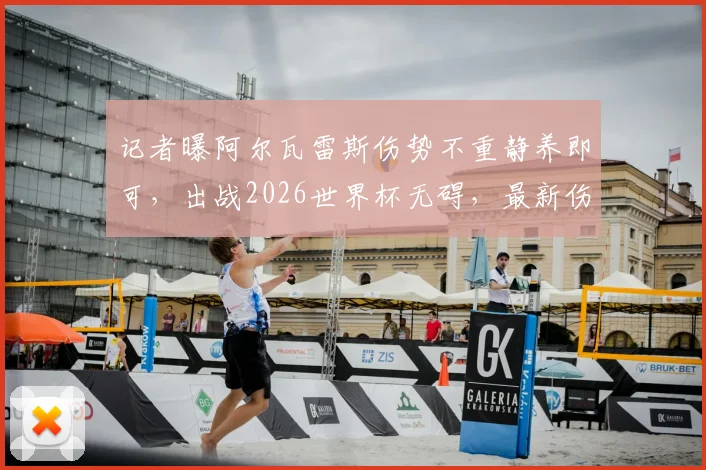 记者曝阿尔瓦雷斯伤势不重静养即可，出战2026世界杯无碍，最新伤情分析与前景解读