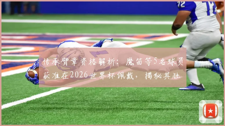 传承臂章资格解析：魔笛等5名球员获准在2026世界杯佩戴，揭秘其独特意义与评选标准