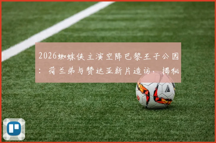 2026蜘蛛侠主演空降巴黎王子公园:荷兰弟与赞达亚新片造访,揭秘足坛巨星主场