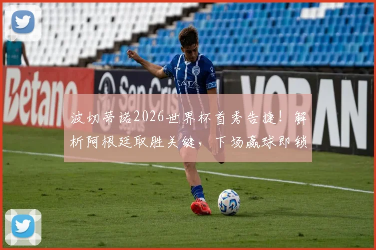 波切蒂诺2026世界杯首秀告捷!解析阿根廷取胜关键,下场赢球即锁定晋级名额