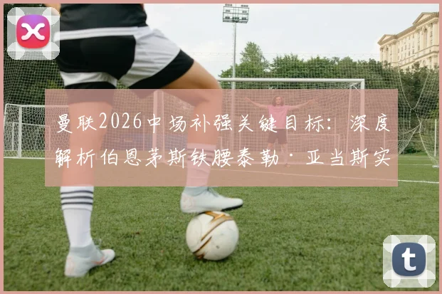 曼联2026中场补强关键目标：深度解析伯恩茅斯铁腰泰勒·亚当斯实力与转会可能性