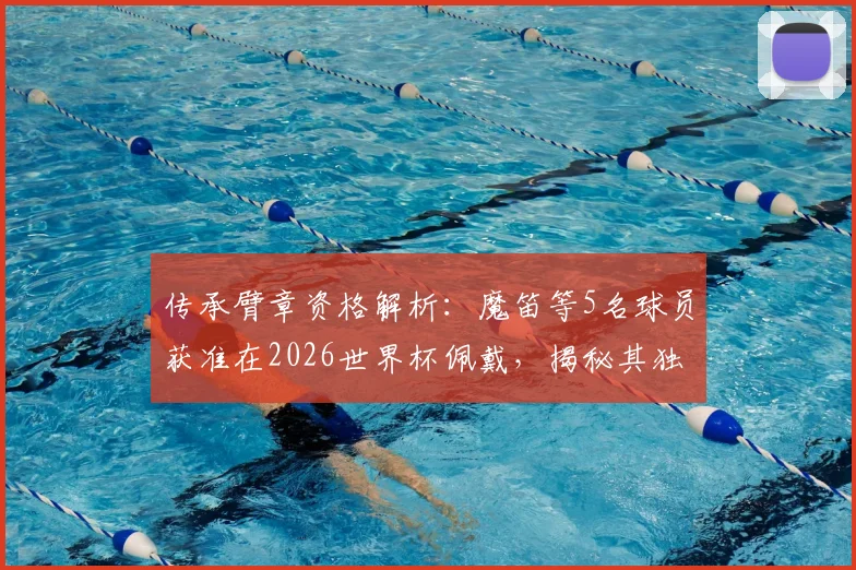 传承臂章资格解析：魔笛等5名球员获准在2026世界杯佩戴，揭秘其独特意义与评选标准