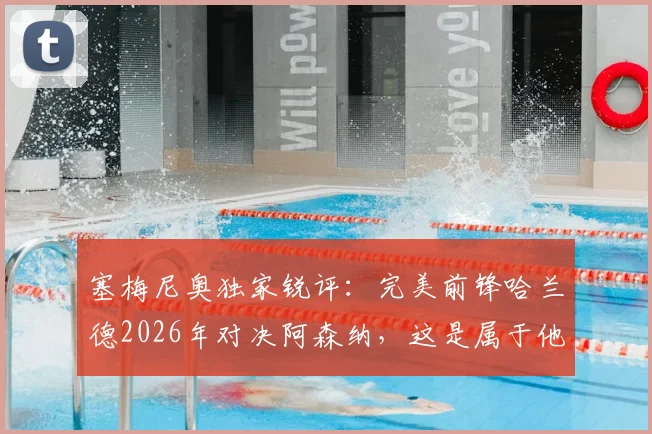 塞梅尼奥独家锐评:完美前锋哈兰德2026年对决阿森纳,这是属于他的最佳时机吗?