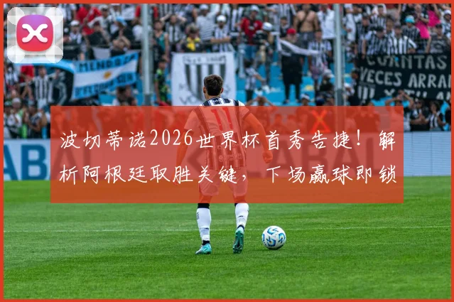 波切蒂诺2026世界杯首秀告捷！解析阿根廷取胜关键，下场赢球即锁定晋级名额