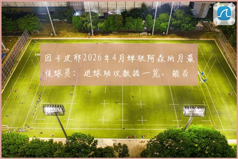 因卡皮耶2026年4月蝉联阿森纳月最佳球员:进球助攻数据一览,能否锁定赛季最佳引援称号解析