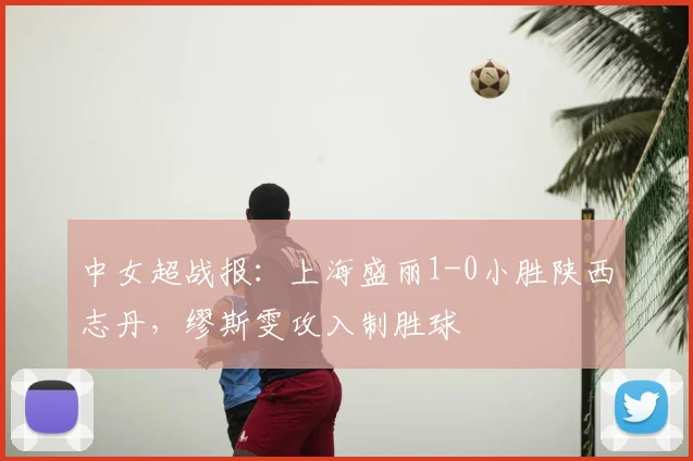 中女超战报:上海盛丽1-0小胜陕西志丹,缪斯雯攻入制胜球