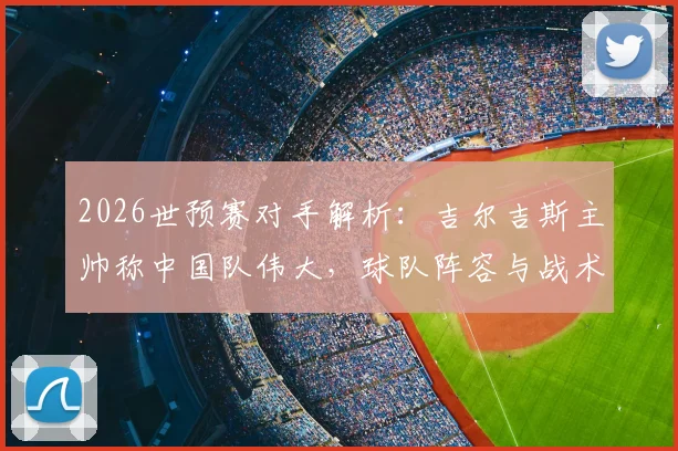 2026世预赛对手解析:吉尔吉斯主帅称中国队伟大,球队阵容与战术打法一览