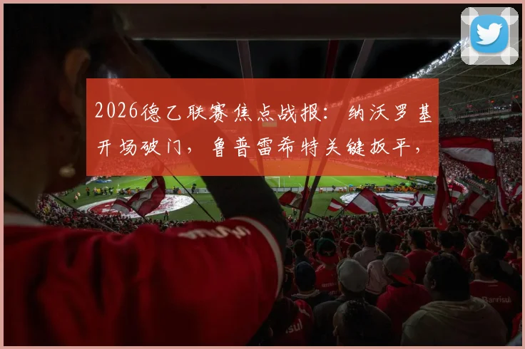 2026德乙联赛焦点战报：纳沃罗基开场破门，鲁普雷希特关键扳平，波鸿主场1-1憾平汉诺威96
