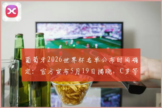 葡萄牙2026世界杯名单公布时间确定:官方宣布5月19日揭晓,C罗等众星悬念待解