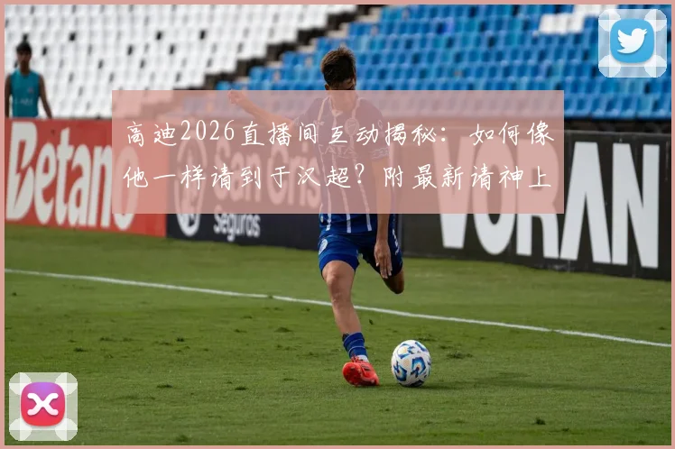 高迪2026直播间互动揭秘：如何像他一样请到于汉超？附最新请神上身玩法教程