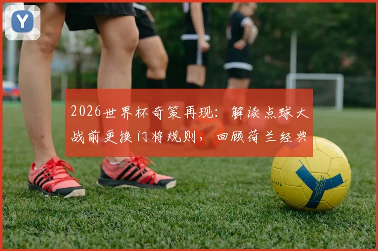 2026世界杯奇策再现：解读点球大战前更换门将规则，回顾荷兰经典晋级案例与门将心理博弈