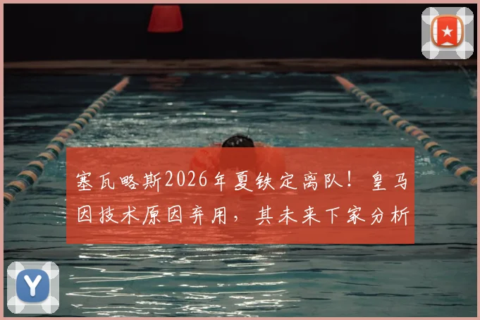 塞瓦略斯2026年夏铁定离队!皇马因技术原因弃用,其未来下家分析