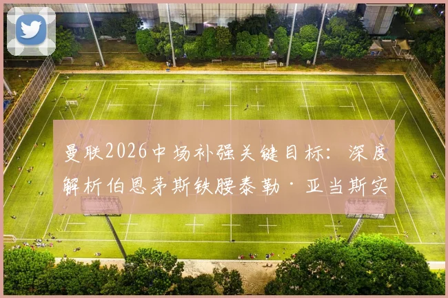 曼联2026中场补强关键目标：深度解析伯恩茅斯铁腰泰勒·亚当斯实力与转会可能性