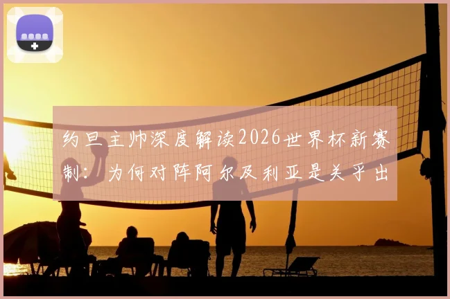 约旦主帅深度解读2026世界杯新赛制:为何对阵阿尔及利亚是关乎出线的生死决战?