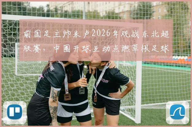 前国足主帅米卢2026年观战东北超联赛，中圈开球互动点燃草根足球热情，球迷高呼见证传奇