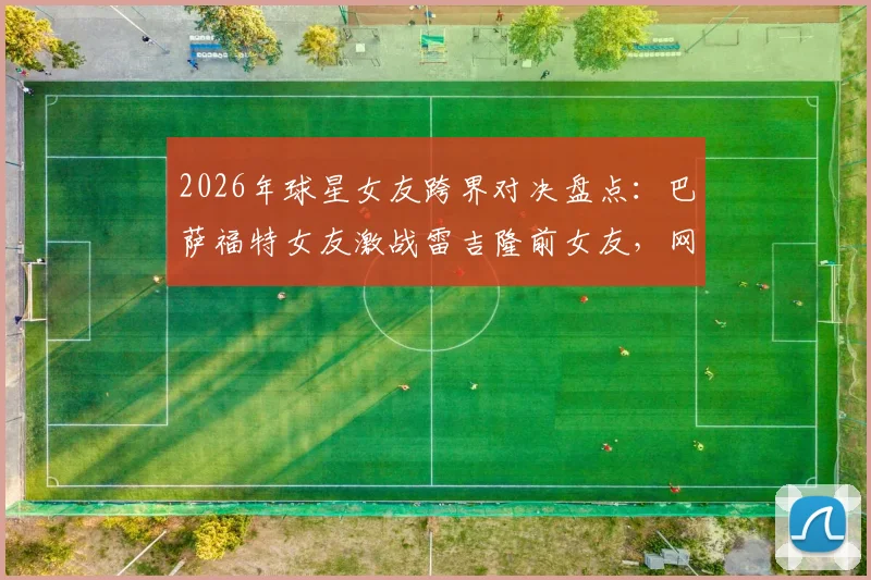 2026年球星女友跨界对决盘点:巴萨福特女友激战雷吉隆前女友,网红拳赛引爆话题