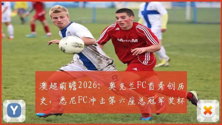 澳超前瞻2026:奥克兰FC首秀创历史,悉尼FC冲击第六座总冠军奖杯,新赛季格局前瞻