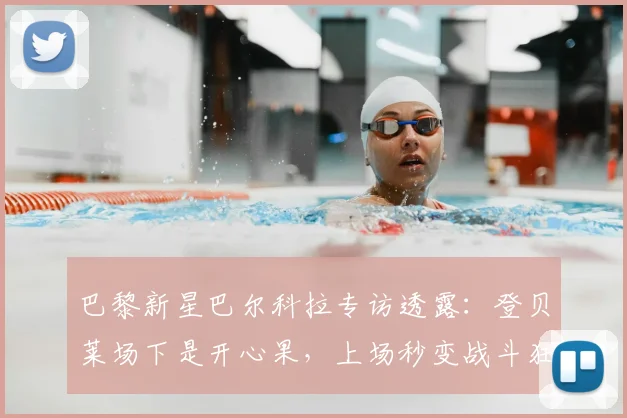巴黎新星巴尔科拉专访透露：登贝莱场下是开心果，上场秒变战斗狂，他的职业态度如何影响更衣室？