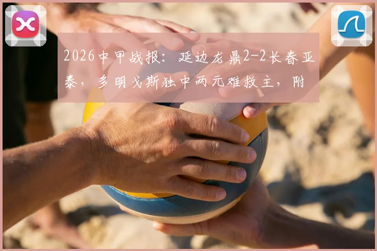 2026中甲战报：延边龙鼎2-2长春亚泰，多明戈斯独中两元难救主，附全场录像回放