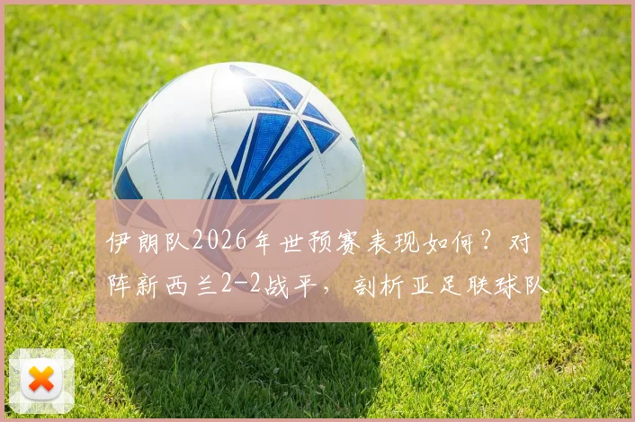 伊朗队2026年世预赛表现如何？对阵新西兰2-2战平，剖析亚足联球队不败战绩