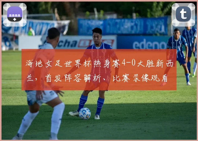 海地女足世界杯热身赛4-0大胜新西兰,首发阵容解析、比赛录像观看指南及2026世界杯前景展望