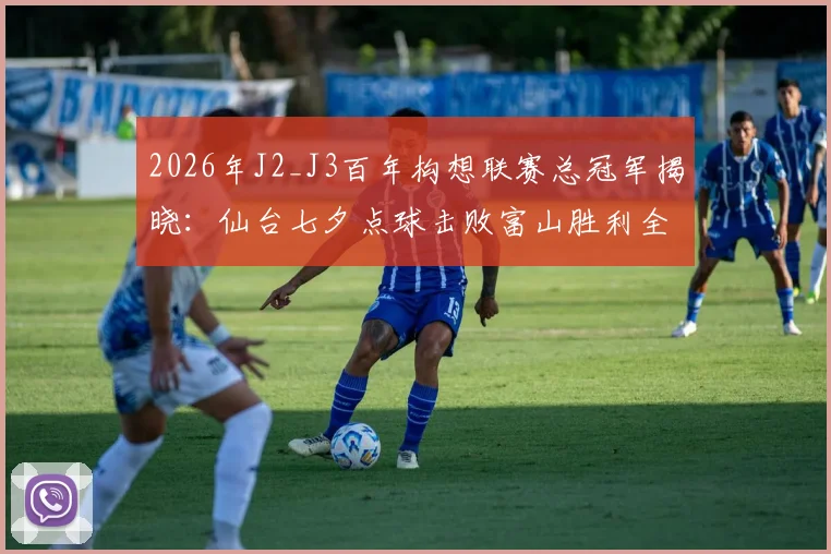2026年J2_J3百年构想联赛总冠军揭晓：仙台七夕点球击败富山胜利全过程回顾与比分分析