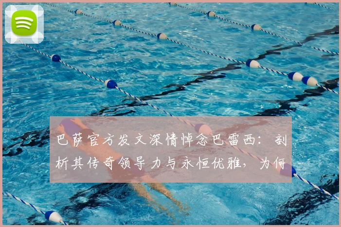 巴萨官方发文深情悼念巴雷西：剖析其传奇领导力与永恒优雅，为何能永驻2026年足坛记忆
