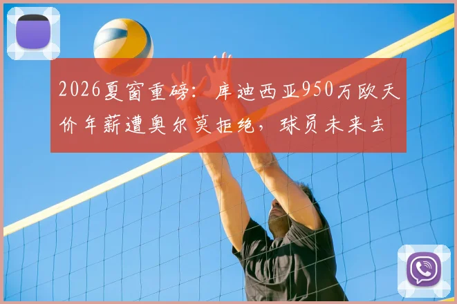 2026夏窗重磅:库迪西亚950万欧天价年薪遭奥尔莫拒绝,球员未来去向引发猜测