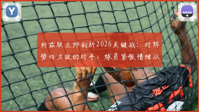 利兹联主帅剖析2026关键战：对阵势均力敌的对手，球员紧张情绪从何而来及调整方法