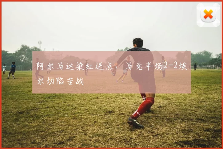 阿尔马达染红送点，马竞半场2-2埃尔切陷苦战