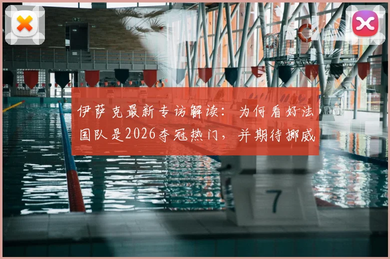 伊萨克最新专访解读：为何看好法国队是2026夺冠热门，并期待挪威队与强敌的有趣对决